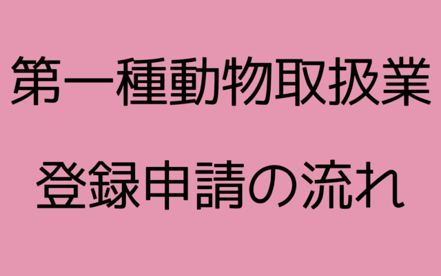 第一種動物取扱業登録の流れについて