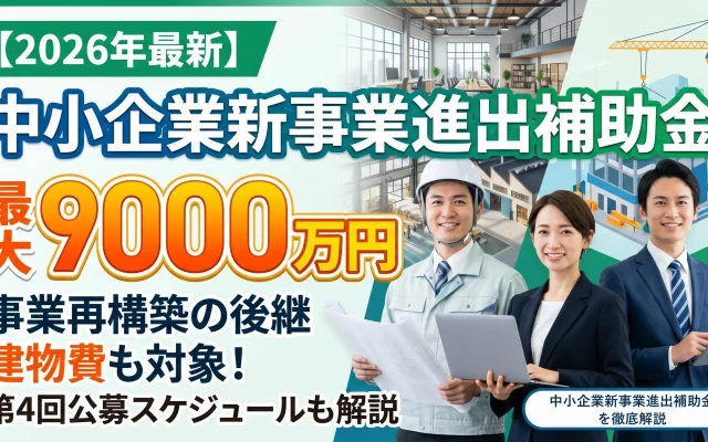 2026年最新の中小企業新事業進出補助金を解説する記事のサムネイル画像。「最大9000万円」「事業再構築の後継」「建物費も対象！」というテキストと共に、新事業の象徴となる建設現場やオフィスを背景に、図面を持つ作業着姿の人物とスーツ姿の男女が笑顔で並んでいる。